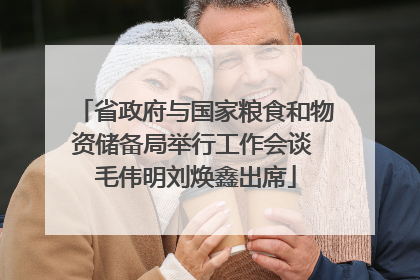 省政府与国家粮食和物资储备局举行工作会谈 毛伟明刘焕鑫出席