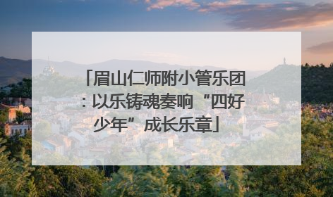 眉山仁师附小管乐团：以乐铸魂奏响“四好少年”成长乐章
