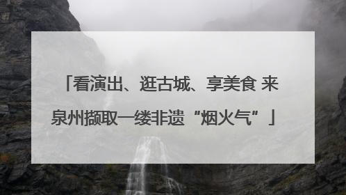 看演出、逛古城、享美食 来泉州撷取一缕非遗“烟火气”