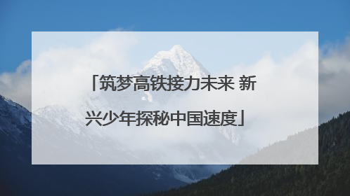 筑梦高铁接力未来 新兴少年探秘中国速度
