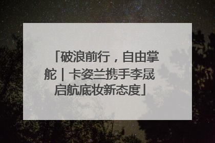 破浪前行，自由掌舵｜卡姿兰携手李晟启航底妆新态度