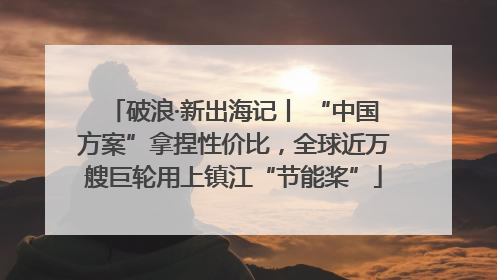 破浪·新出海记丨 “中国方案”拿捏性价比，全球近万艘巨轮用上镇江“节能桨”