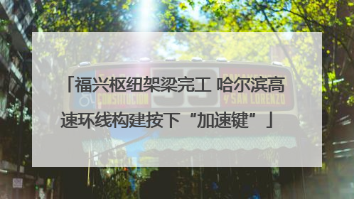 福兴枢纽架梁完工 哈尔滨高速环线构建按下“加速键”