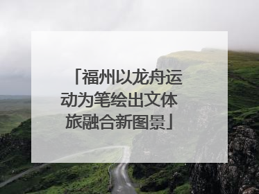 福州以龙舟运动为笔绘出文体旅融合新图景