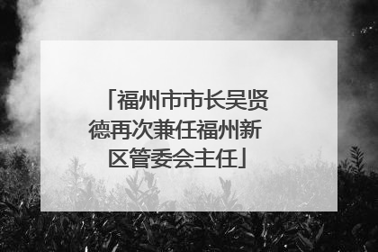 福州市市长吴贤德再次兼任福州新区管委会主任