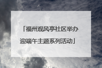 福州观风亭社区举办迎端午主题系列活动