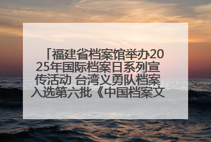 福建省档案馆举办2025年国际档案日系列宣传活动 台湾义勇队档案入选第六批《中国档案文献遗产名录》