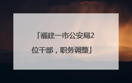福建一市公安局2位干部，职务调整