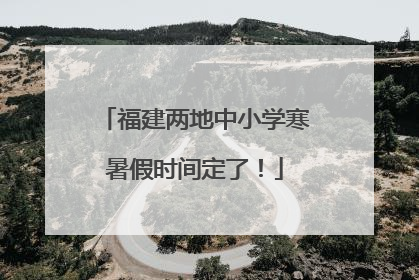 福建两地中小学寒暑假时间定了！