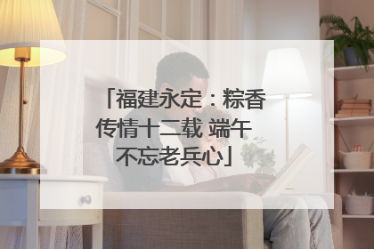 福建永定：粽香传情十二载 端午不忘老兵心