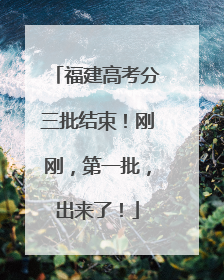 福建高考分三批结束！刚刚，第一批，出来了！