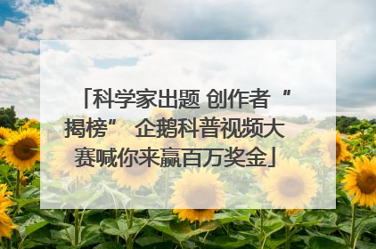 科学家出题 创作者“揭榜” 企鹅科普视频大赛喊你来赢百万奖金