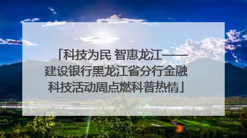 科技为民 智惠龙江——建设银行黑龙江省分行金融科技活动周点燃科普热情
