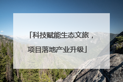 科技赋能生态文旅，项目落地产业升级