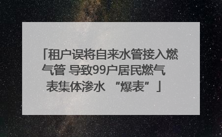 租户误将自来水管接入燃气管 导致99户居民燃气表集体渗水 “爆表”