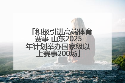 积极引进高端体育赛事 山东2025年计划举办国家级以上赛事200场