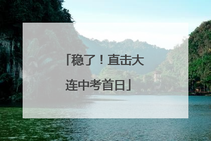 稳了！直击大连中考首日