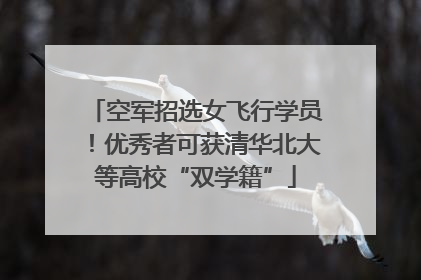空军招选女飞行学员！优秀者可获清华北大等高校“双学籍”