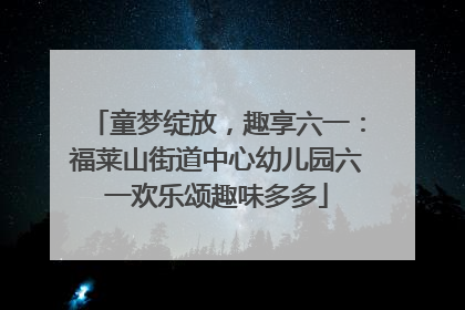 童梦绽放，趣享六一：福莱山街道中心幼儿园六一欢乐颂趣味多多