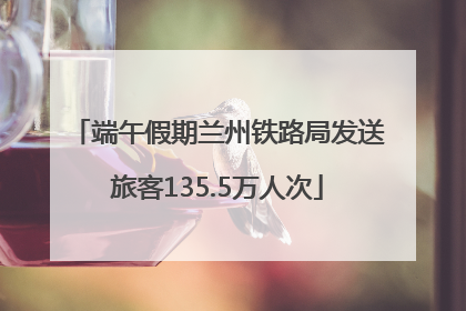 端午假期兰州铁路局发送旅客135.5万人次