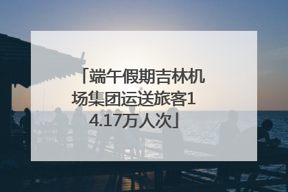 端午假期吉林机场集团运送旅客14.17万人次