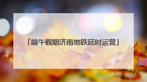 端午假期济南地铁延时运营