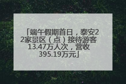 端午假期首日，泰安22家景区（点）接待游客13.47万人次，营收395.19万元