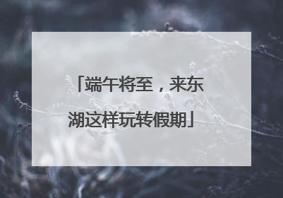 端午将至，来东湖这样玩转假期