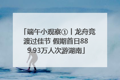端午小观察①丨龙舟竞渡过佳节 假期首日889.93万人次游湖南