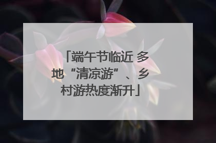 端午节临近 多地“清凉游”、乡村游热度渐升
