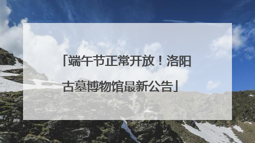 端午节正常开放！洛阳古墓博物馆最新公告