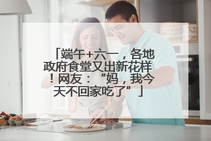 端午+六一，各地政府食堂又出新花样！网友：“妈，我今天不回家吃了”