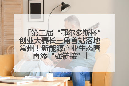 第三届“鄂尔多斯杯”创业大赛长三角首站落地常州！新能源产业生态圈再添“强链接”