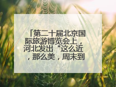 第二十届北京国际旅游博览会上，河北发出“这么近，那么美，周末到河北”盛情邀约