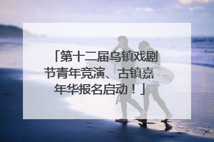 第十二届乌镇戏剧节青年竞演、古镇嘉年华报名启动！