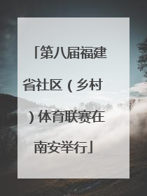 第八届福建省社区（乡村）体育联赛在南安举行