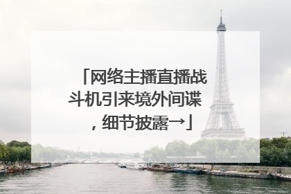 网络主播直播战斗机引来境外间谍，细节披露→