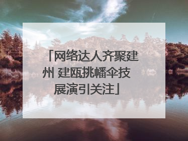 网络达人齐聚建州 建瓯挑幡伞技展演引关注