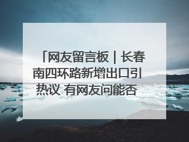 网友留言板｜长春南四环路新增出口引热议 有网友问能否改出口为入口？官方回应来了