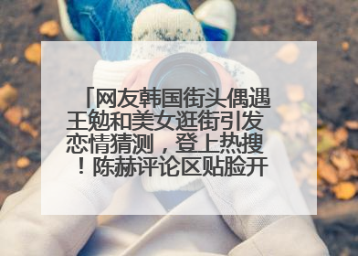 网友韩国街头偶遇王勉和美女逛街引发恋情猜测，登上热搜！陈赫评论区贴脸开大：你和谁逛街？我也想知道