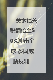 美钢铝关税翻倍至50%冲击全球 多国威胁反制