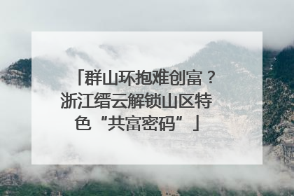 群山环抱难创富？浙江缙云解锁山区特色“共富密码”