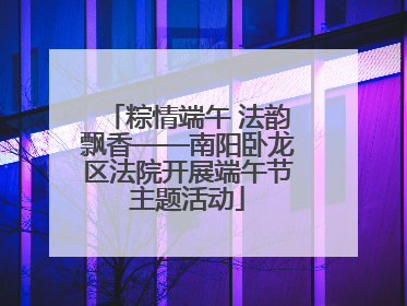 粽情端午 法韵飘香——南阳卧龙区法院开展端午节主题活动