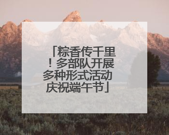 粽香传千里！多部队开展多种形式活动庆祝端午节
