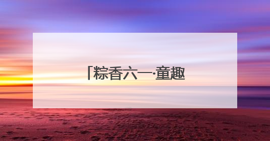 粽香六一·童趣端午：福山区实验幼儿园开展六一亲子嘉年华活动