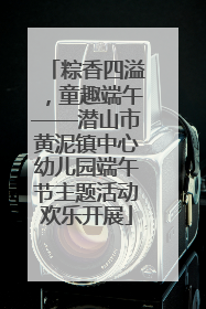 粽香四溢，童趣端午——潜山市黄泥镇中心幼儿园端午节主题活动欢乐开展