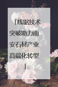 线锯技术突破助力南安石材产业高端化转型