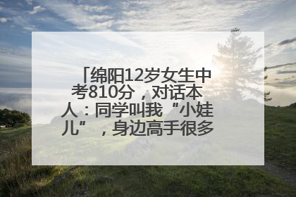 绵阳12岁女生中考810分，对话本人：同学叫我“小娃儿”，身边高手很多，我一直在追赶