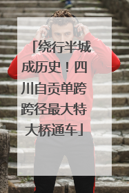 绕行半城成历史！四川自贡单跨跨径最大特大桥通车