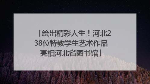 绘出精彩人生！河北238位特教学生艺术作品亮相河北省图书馆